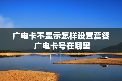 广电卡不显示怎样设置套餐 广电卡号在哪里