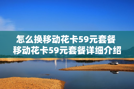 怎么换移动花卡59元套餐 移动花卡59元套餐详细介绍