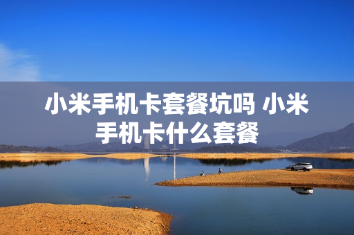 小米手机卡套餐坑吗 小米手机卡什么套餐
