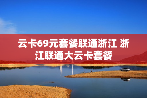 云卡69元套餐联通浙江 浙江联通大云卡套餐