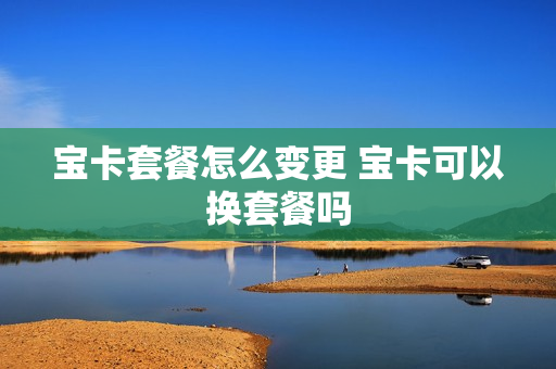 宝卡套餐怎么变更 宝卡可以换套餐吗