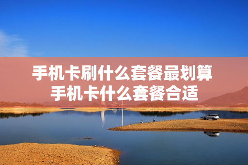手机卡刷什么套餐最划算 手机卡什么套餐合适