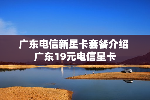 广东电信新星卡套餐介绍 广东19元电信星卡