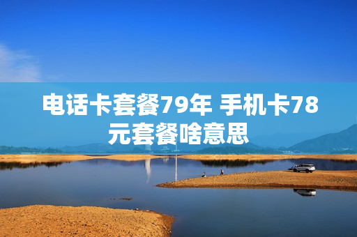 电话卡套餐79年 手机卡78元套餐啥意思