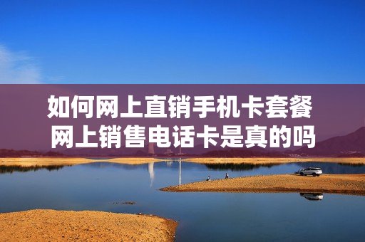 如何网上直销手机卡套餐 网上销售电话卡是真的吗