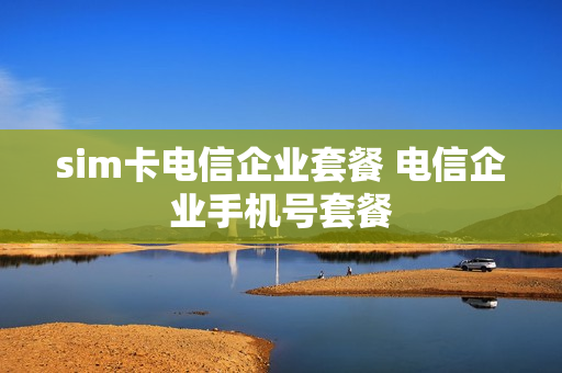 sim卡电信企业套餐 电信企业手机号套餐