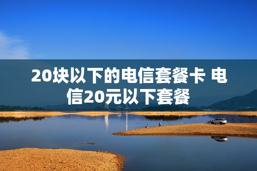20块以下的电信套餐卡 电信20元以下套餐