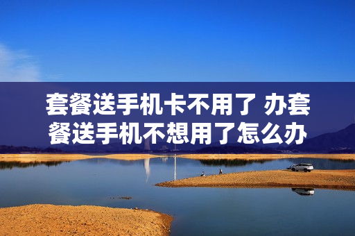 套餐送手机卡不用了 办套餐送手机不想用了怎么办
