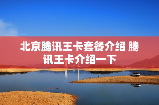 北京腾讯王卡套餐介绍 腾讯王卡介绍一下