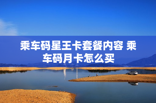 乘车码星王卡套餐内容 乘车码月卡怎么买
