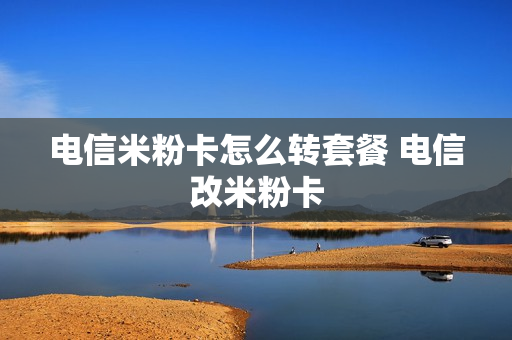 电信米粉卡怎么转套餐 电信改米粉卡