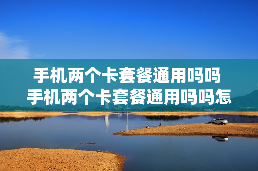 手机两个卡套餐通用吗吗 手机两个卡套餐通用吗吗怎么用