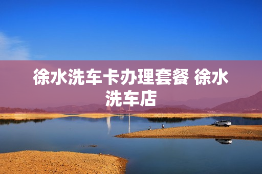 徐水洗车卡办理套餐 徐水洗车店