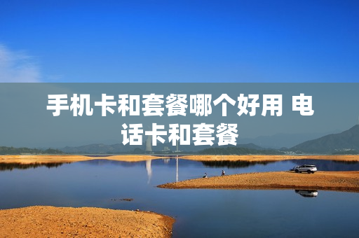 手机卡和套餐哪个好用 电话卡和套餐