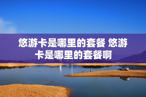 悠游卡是哪里的套餐 悠游卡是哪里的套餐啊