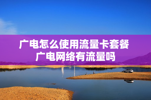 广电怎么使用流量卡套餐 广电网络有流量吗