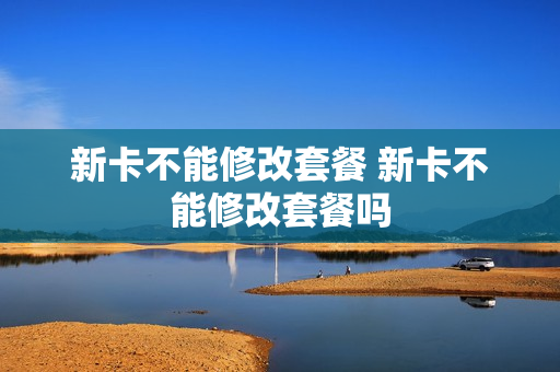 新卡不能修改套餐 新卡不能修改套餐吗