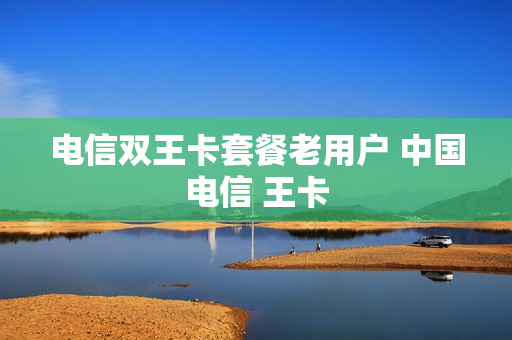 电信双王卡套餐老用户 中国电信 王卡