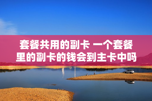 套餐共用的副卡 一个套餐里的副卡的钱会到主卡中吗