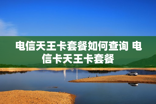电信天王卡套餐如何查询 电信卡天王卡套餐