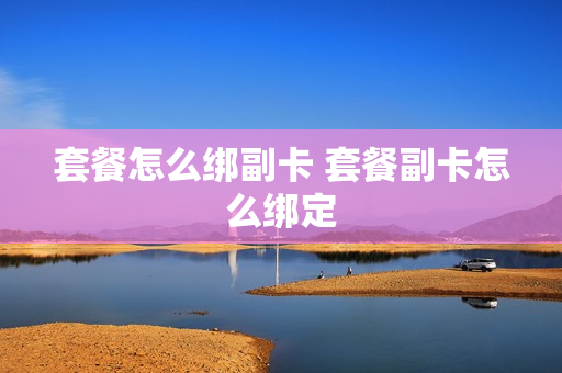 套餐怎么绑副卡 套餐副卡怎么绑定