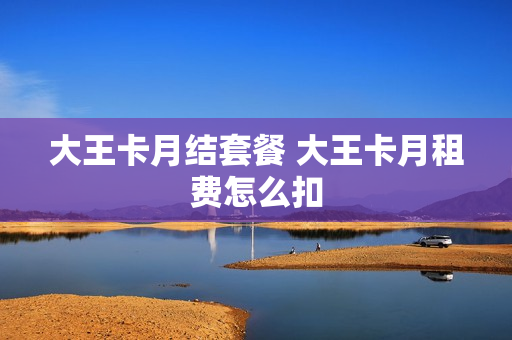 大王卡月结套餐 大王卡月租费怎么扣