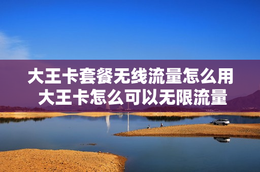 大王卡套餐无线流量怎么用 大王卡怎么可以无限流量