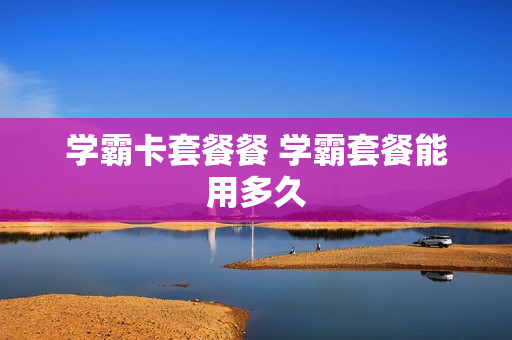 学霸卡套餐餐 学霸套餐能用多久