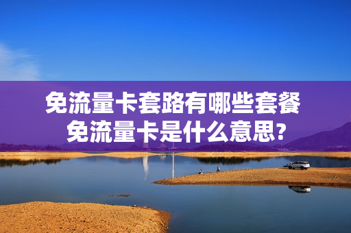 免流量卡套路有哪些套餐 免流量卡是什么意思?