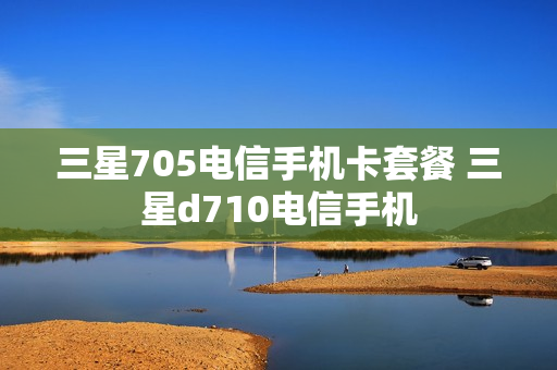三星705电信手机卡套餐 三星d710电信手机