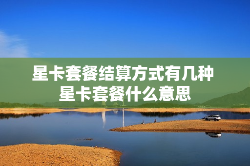 星卡套餐结算方式有几种 星卡套餐什么意思