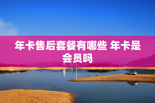 年卡售后套餐有哪些 年卡是会员吗