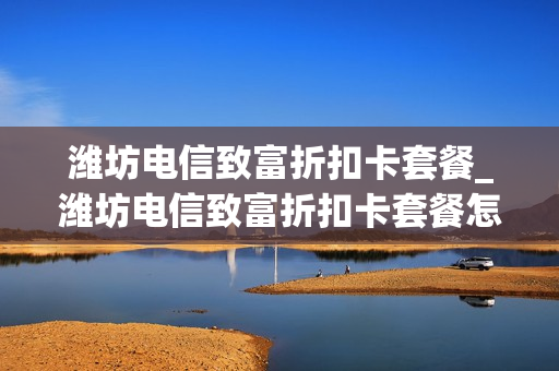 潍坊电信致富折扣卡套餐_潍坊电信致富折扣卡套餐怎么样