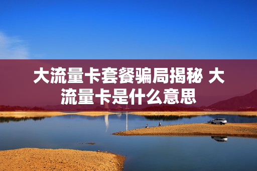 大流量卡套餐骗局揭秘 大流量卡是什么意思