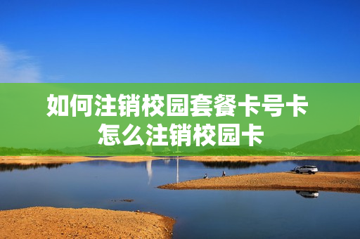 如何注销校园套餐卡号卡 怎么注销校园卡