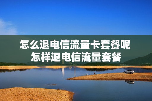 怎么退电信流量卡套餐呢 怎样退电信流量套餐