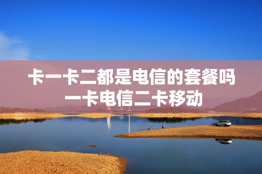 卡一卡二都是电信的套餐吗 一卡电信二卡移动