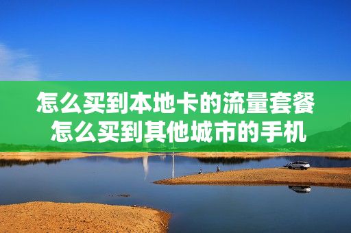 怎么买到本地卡的流量套餐 怎么买到其他城市的手机卡