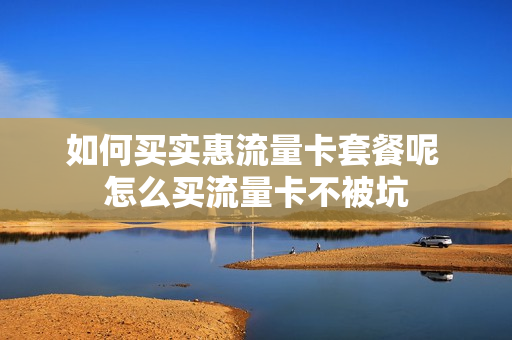 如何买实惠流量卡套餐呢 怎么买流量卡不被坑