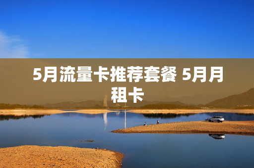 5月流量卡推荐套餐 5月月租卡