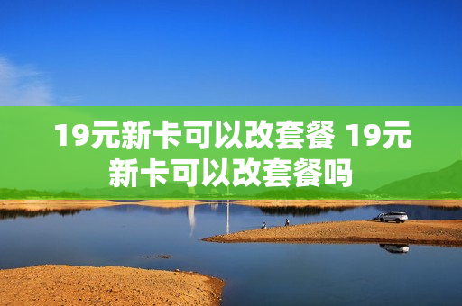 19元新卡可以改套餐 19元新卡可以改套餐吗