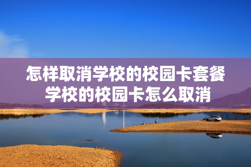 怎样取消学校的校园卡套餐 学校的校园卡怎么取消