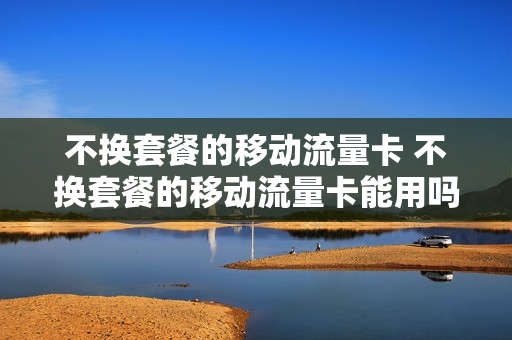 不换套餐的移动流量卡 不换套餐的移动流量卡能用吗