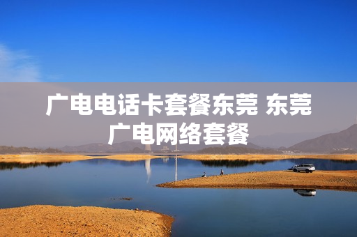 广电电话卡套餐东莞 东莞广电网络套餐