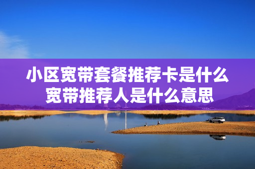 小区宽带套餐推荐卡是什么 宽带推荐人是什么意思