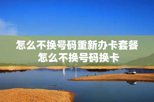 怎么不换号码重新办卡套餐 怎么不换号码换卡