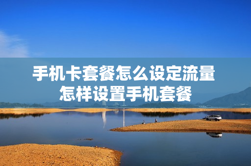 手机卡套餐怎么设定流量 怎样设置手机套餐