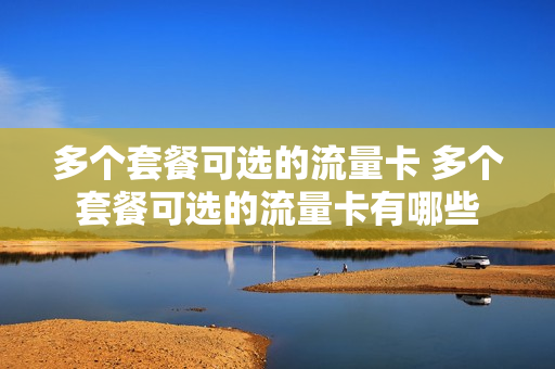 多个套餐可选的流量卡 多个套餐可选的流量卡有哪些