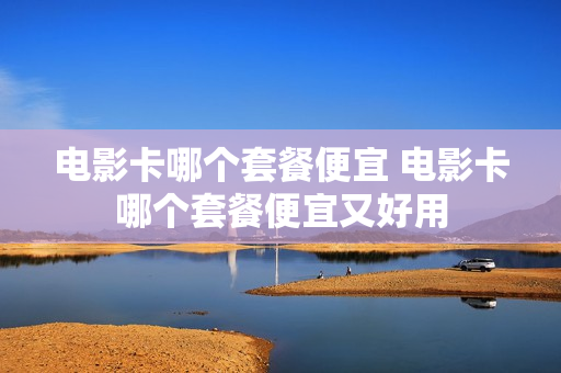 电影卡哪个套餐便宜 电影卡哪个套餐便宜又好用
