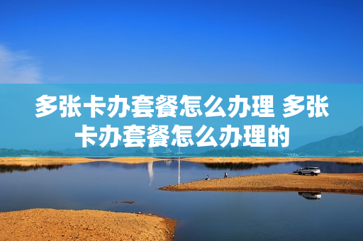 多张卡办套餐怎么办理 多张卡办套餐怎么办理的